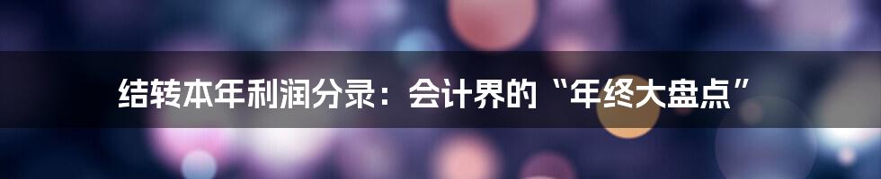 结转本年利润分录：会计界的“年终大盘点”