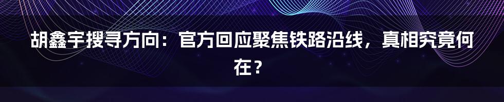 胡鑫宇搜寻方向：官方回应聚焦铁路沿线，真相究竟何在？