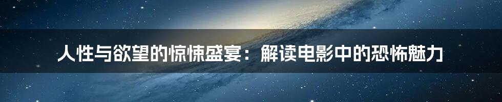 人性与欲望的惊悚盛宴：解读电影中的恐怖魅力