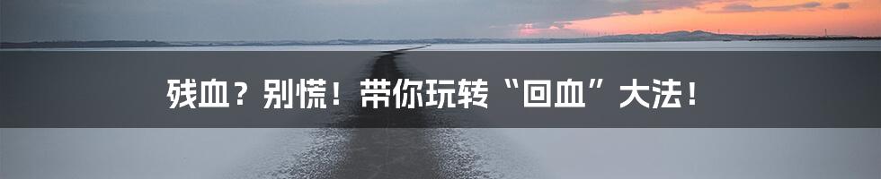 残血？别慌！带你玩转“回血”大法！