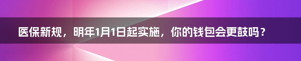 医保新规，明年1月1日起实施，你的钱包会更鼓吗？