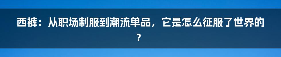 西裤：从职场制服到潮流单品，它是怎么征服了世界的？