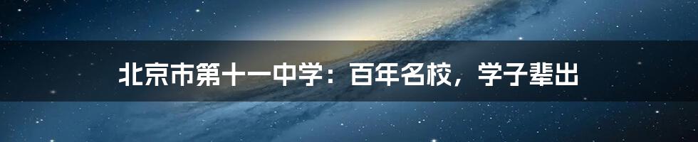 北京市第十一中学：百年名校，学子辈出