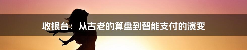 收银台：从古老的算盘到智能支付的演变