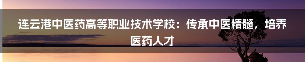 连云港中医药高等职业技术学校：传承中医精髓，培养医药人才