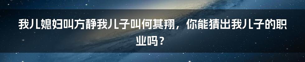 我儿媳妇叫方静我儿子叫何其翔，你能猜出我儿子的职业吗？