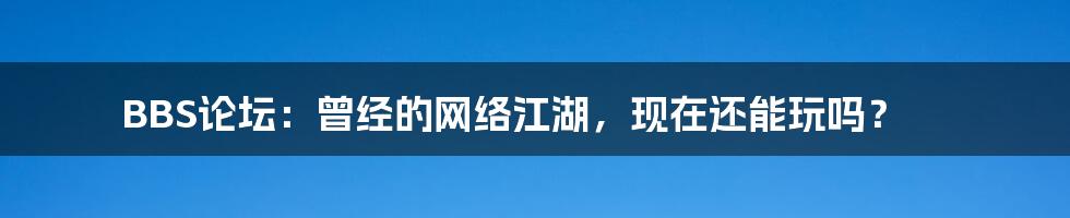 BBS论坛：曾经的网络江湖，现在还能玩吗？