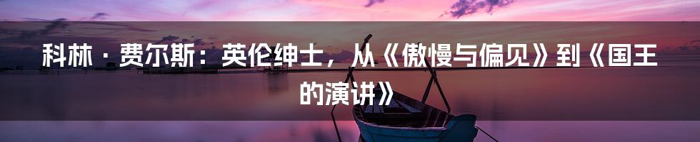 科林·费尔斯：英伦绅士，从《傲慢与偏见》到《国王的演讲》