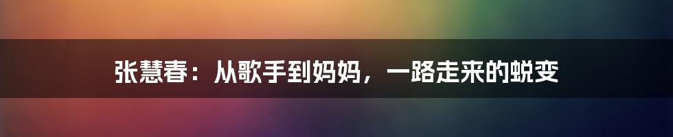 张慧春：从歌手到妈妈，一路走来的蜕变