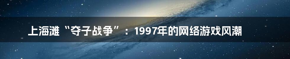 上海滩“夺子战争”：1997年的网络游戏风潮