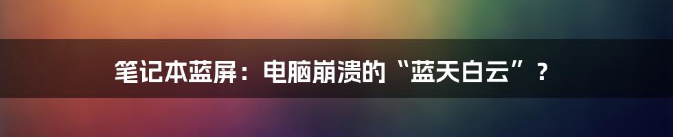 笔记本蓝屏：电脑崩溃的“蓝天白云”？