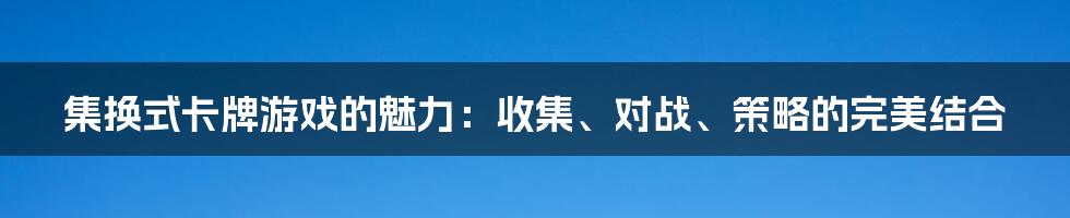 集换式卡牌游戏的魅力：收集、对战、策略的完美结合