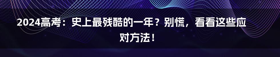 2024高考：史上最残酷的一年？别慌，看看这些应对方法！