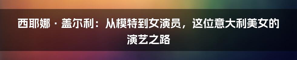 西耶娜·盖尔利：从模特到女演员，这位意大利美女的演艺之路