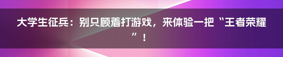 大学生征兵：别只顾着打游戏，来体验一把“王者荣耀”！