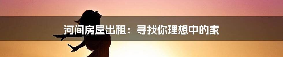 河间房屋出租：寻找你理想中的家