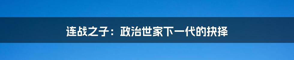 连战之子：政治世家下一代的抉择