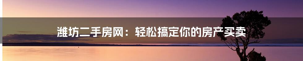 潍坊二手房网：轻松搞定你的房产买卖