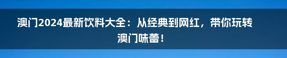 澳门2024最新饮料大全：从经典到网红，带你玩转澳门味蕾！