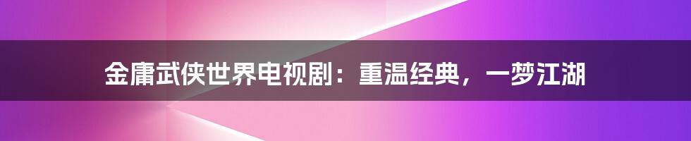 金庸武侠世界电视剧：重温经典，一梦江湖