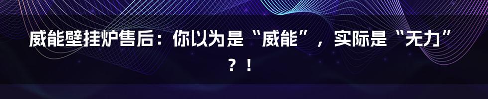 威能壁挂炉售后：你以为是“威能”，实际是“无力”？！