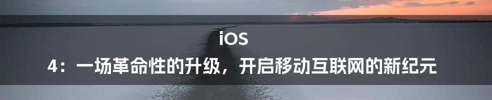 iOS 4：一场革命性的升级，开启移动互联网的新纪元