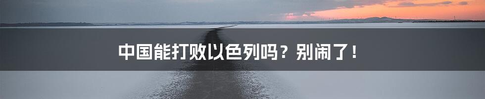 中国能打败以色列吗？别闹了！