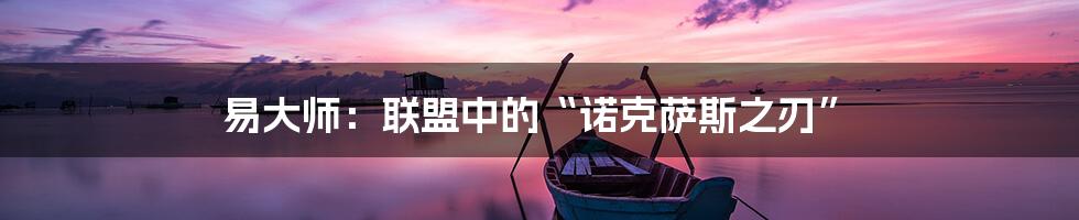 易大师：联盟中的“诺克萨斯之刃”