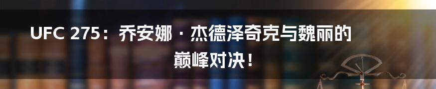 UFC 275：乔安娜·杰德泽奇克与魏丽的巅峰对决！