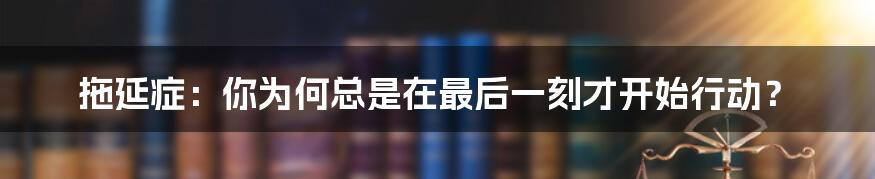 拖延症：你为何总是在最后一刻才开始行动？