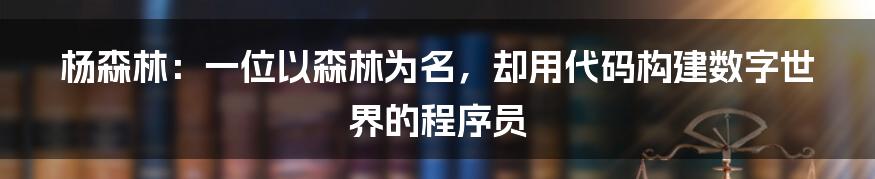 杨森林：一位以森林为名，却用代码构建数字世界的程序员