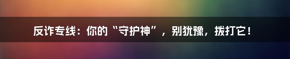 反诈专线：你的“守护神”，别犹豫，拨打它！