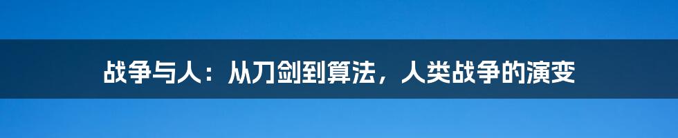 战争与人：从刀剑到算法，人类战争的演变