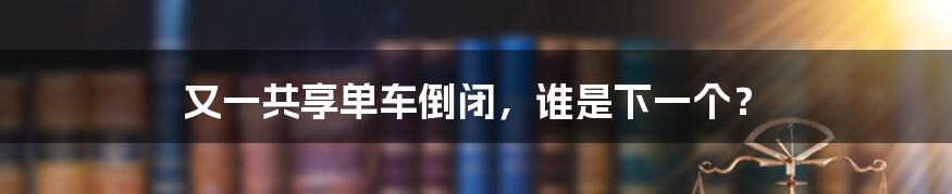 又一共享单车倒闭，谁是下一个？