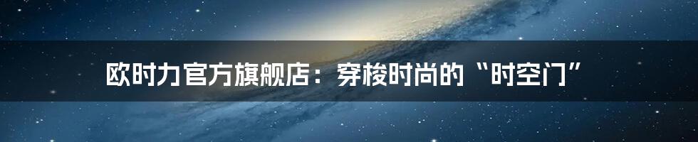 欧时力官方旗舰店：穿梭时尚的“时空门”