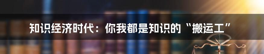 知识经济时代：你我都是知识的“搬运工”