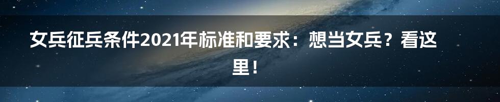 女兵征兵条件2021年标准和要求：想当女兵？看这里！