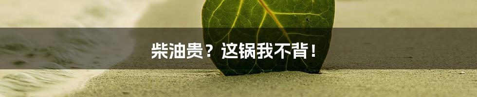 柴油贵？这锅我不背！