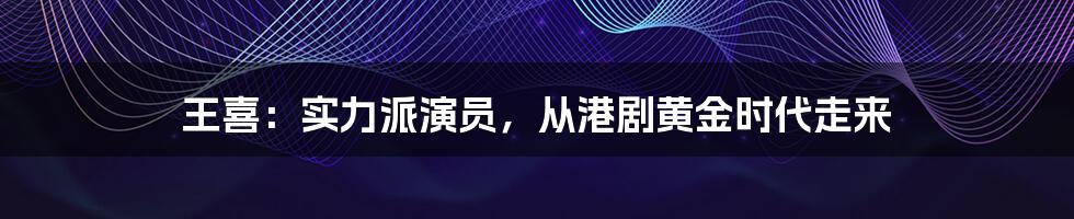 王喜：实力派演员，从港剧黄金时代走来