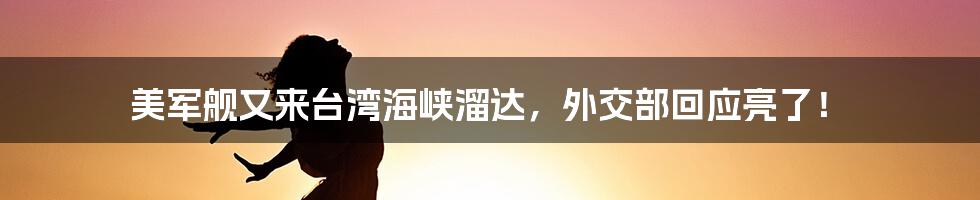 美军舰又来台湾海峡溜达，外交部回应亮了！