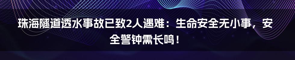 珠海隧道透水事故已致2人遇难：生命安全无小事，安全警钟需长鸣！