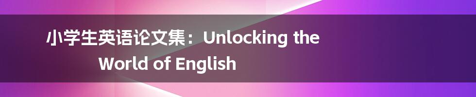 小学生英语论文集：Unlocking the World of English