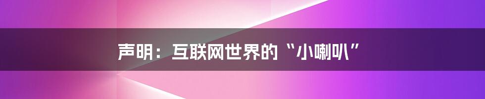 声明：互联网世界的“小喇叭”