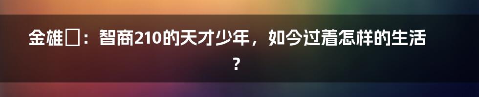 金雄鎔：智商210的天才少年，如今过着怎样的生活？