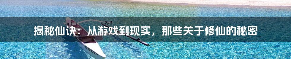 揭秘仙诀：从游戏到现实，那些关于修仙的秘密