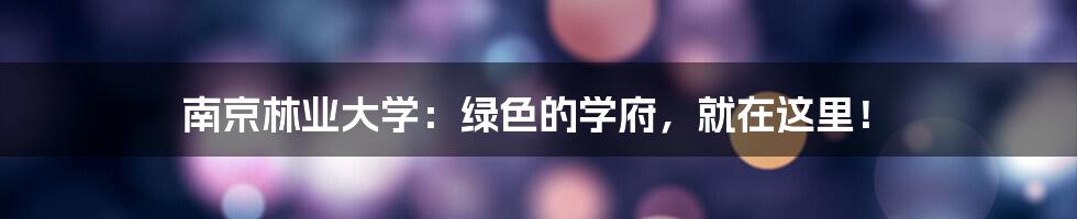 南京林业大学：绿色的学府，就在这里！