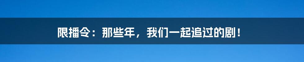 限播令：那些年，我们一起追过的剧！