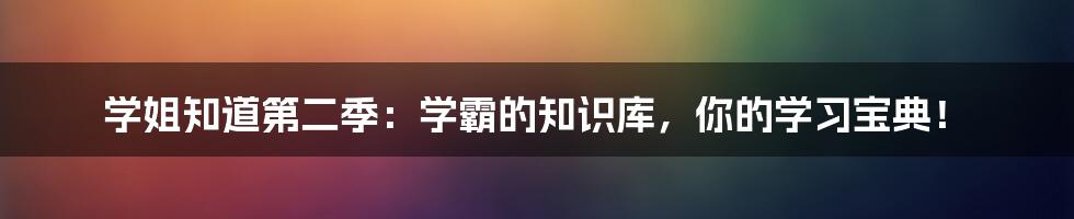 学姐知道第二季：学霸的知识库，你的学习宝典！