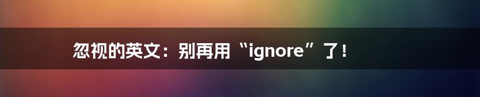 忽视的英文：别再用“ignore”了！