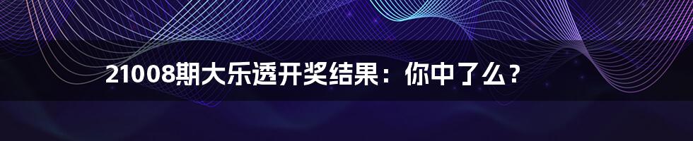 21008期大乐透开奖结果：你中了么？